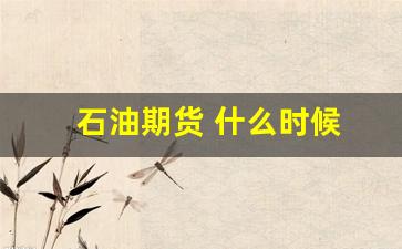 石油期货 什么时候(石油期货什么时候开有的)_https://www.gfdzclz.com_创业板_第1张